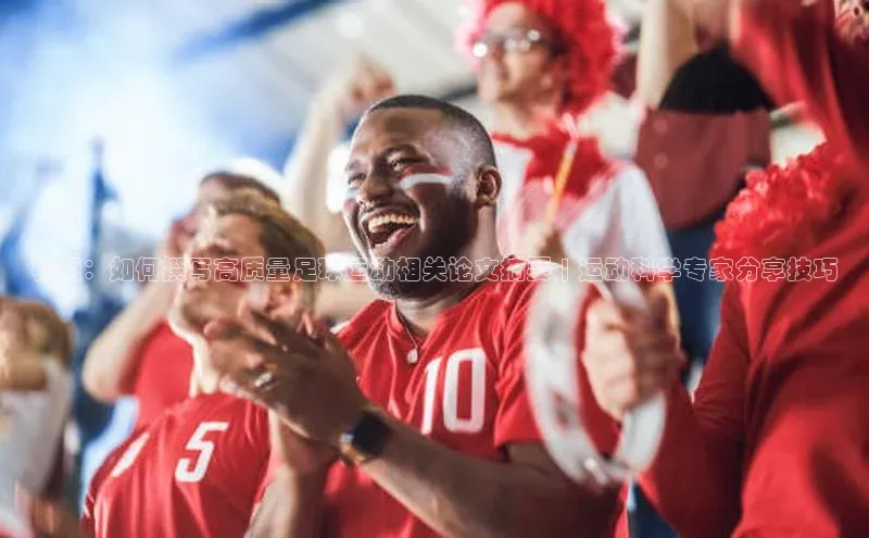 6688官方网站入口登录最新版知乎标题：如何撰写高质量足球运动相关论文摘要 | 运动科学专家分享技巧