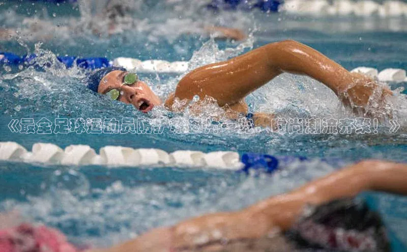 6688体育线上登录百度健康《最全足球运动员防护靴图片一览，时尚潮流齐聚！》