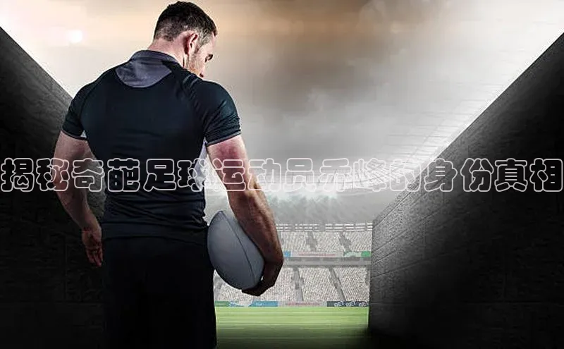 6688体育手机版登录字节跳动揭秘奇葩足球运动员乔峰的身份真相