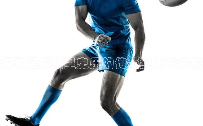 6688体育平台网页下载小红书探寻足球明星史乐的传奇经历与成就