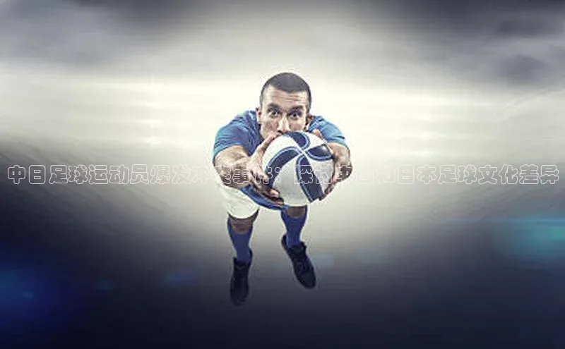 6688官方体育登录入口宣亚国际中日足球运动员爆发冲突事件：探讨中国和日本足球文化差异