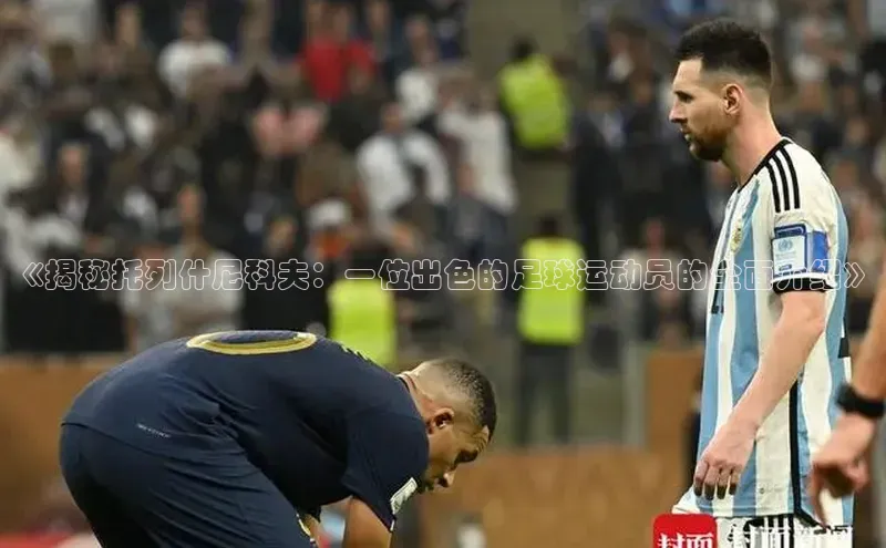 6688体育app登录注册光魔科技《揭秘托列什尼科夫：一位出色的足球运动员的全面介绍》