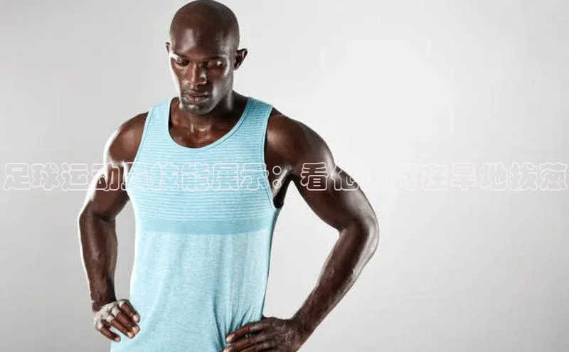 6688体育app注册百度搜索资源平台足球运动员技能展示：看他如何在旱地拔葱