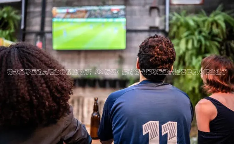 6688体育平台网页下载极氪智能科技花式足球运动员职业化程度如何？SEO标题：探讨花式足球运动员是否已成为职业选手