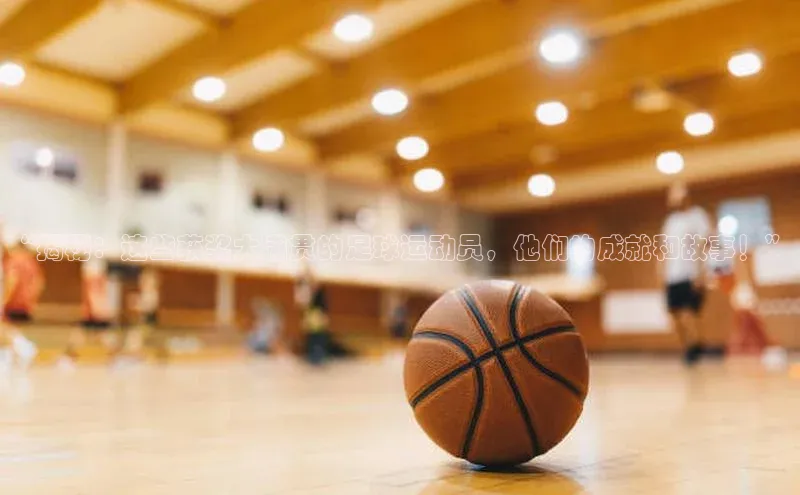 6688体育线上登录华策影视“揭秘：这些获奖大满贯的足球运动员，他们的成就和故事！”