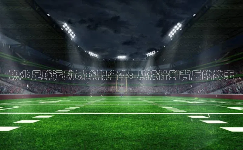 6688体育app注册百度搜索资源平台职业足球运动员球服名字: 从设计到背后的故事