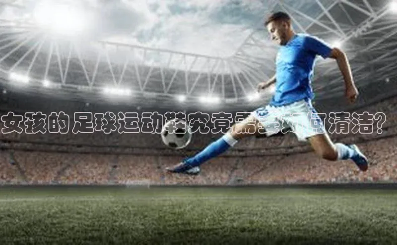 6688官方体育登录入口阿里尔公司女孩的足球运动鞋究竟需要如何清洁？