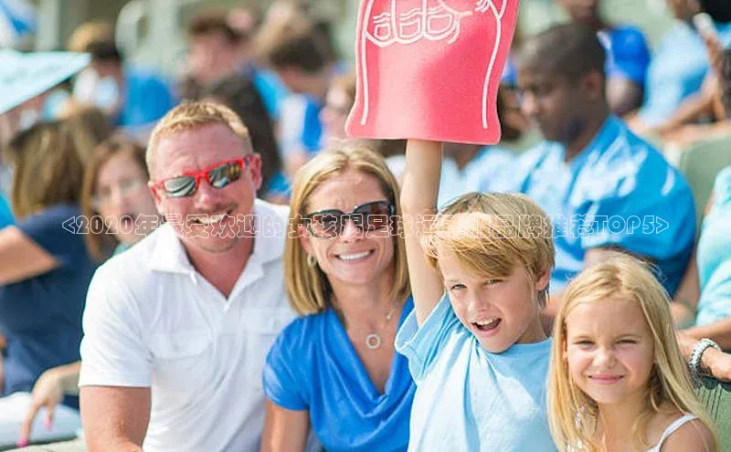 6688体育app注册百度搜索资源平台<2020年最受欢迎的女孩踢足球运动服品牌推荐TOP5>