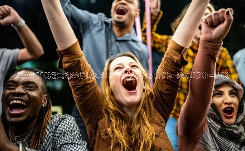 6688体育app的发展历程百度数据开放平台《2024广东运动会足球赛程表-最新比赛时间、赛程安排一览》