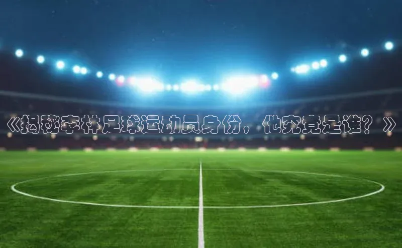 6688体育app官方网站哇咔哇咔文化《揭秘李林足球运动员身份，他究竟是谁？》