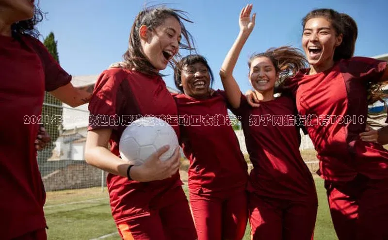 6688体育平台文心一言2021年最受欢迎的足球篮球运动卫衣推荐：知乎网编辑推荐TOP10