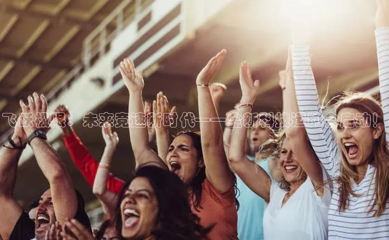 6688体育集团官网下载颐驰 06飞跃极限：未来竞速新时代——全新科技运动会启动！