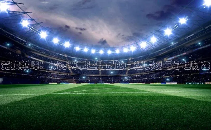 6688体育线上登录同程竞技巅峰：探讨赛事运动员的卓越表现与心理韧性