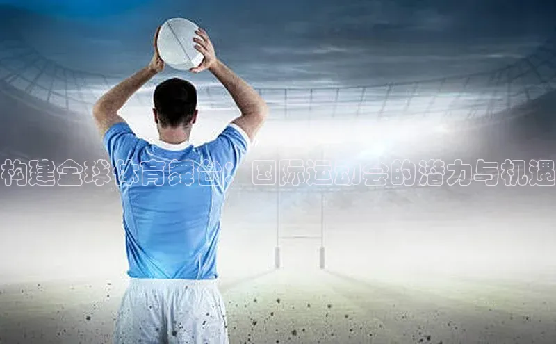 6688体育app注册一径科技构建全球体育舞台：国际运动会的潜力与机遇