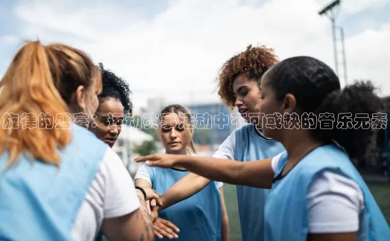 6688体育app下载安装元隆雅图旋律的盛宴：运动赛事活动中不可或缺的音乐元素