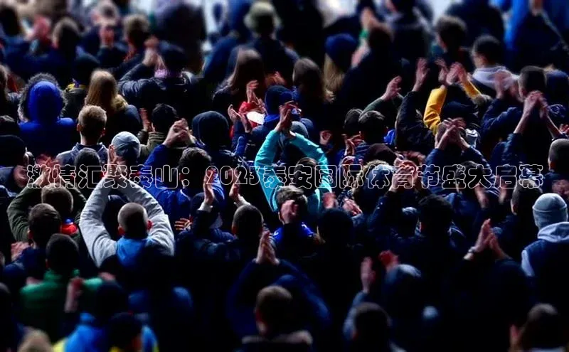 6688体育平台网页人口天下秀激情汇聚泰山：2023泰安国际体育节盛大启幕