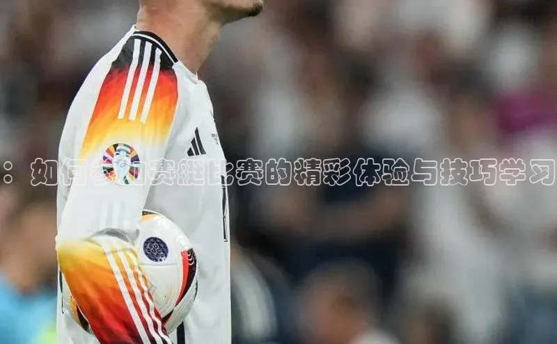 ：如何参加赛艇比赛的精彩体验与技巧学习