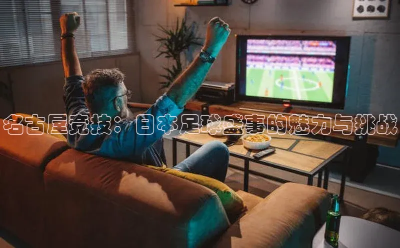 名古屋竞技：日本足球盛事的魅力与挑战