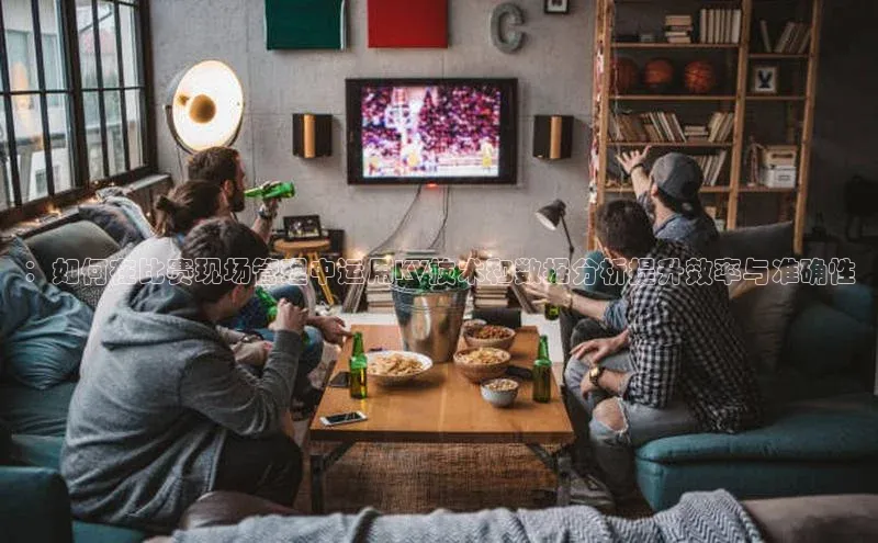 ：如何在比赛现场管理中运用KV技术和数据分析提升效率与准确性