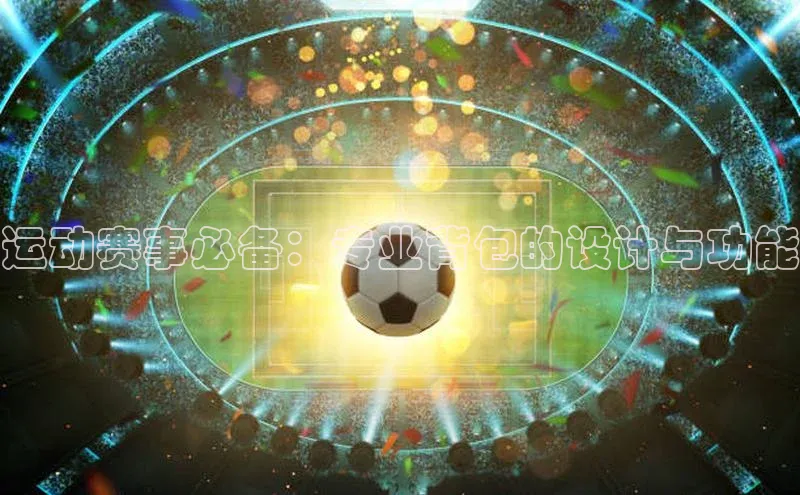 运动赛事必备：专业背包的设计与功能