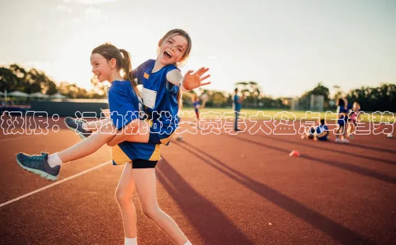 极限：运动挑战类赛事大盘点与趋势