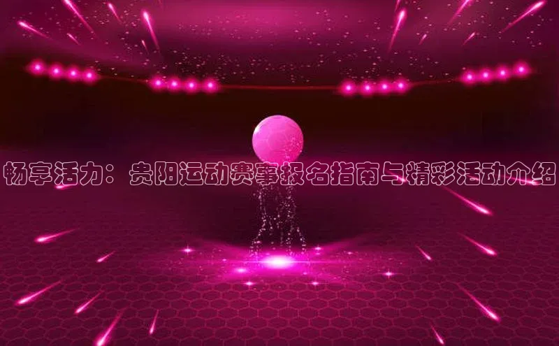 畅享活力：贵阳运动赛事报名指南与精彩活动介绍