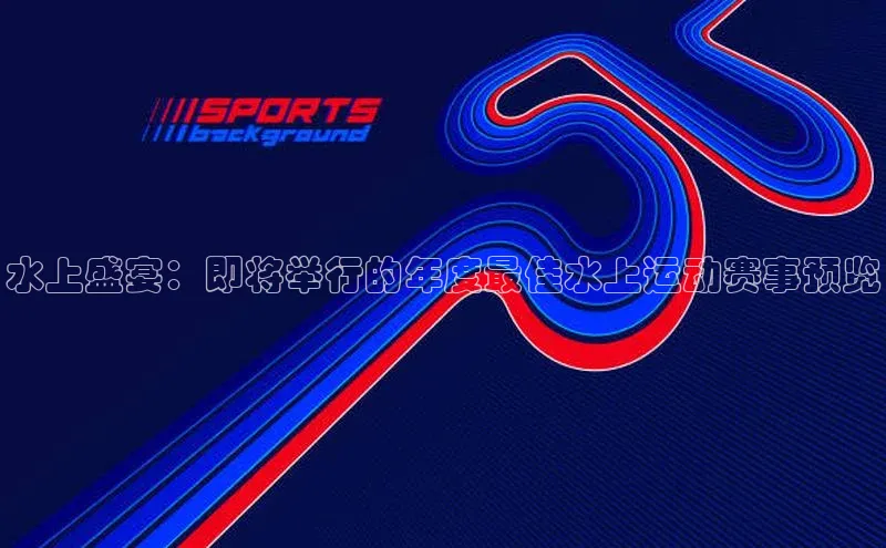 水上盛宴：即将举行的年度最佳水上运动赛事预览