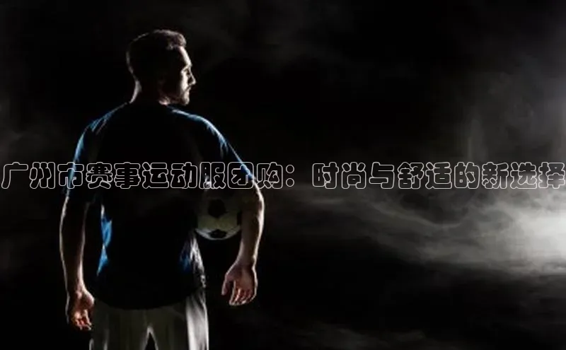 广州市赛事运动服团购：时尚与舒适的新选择