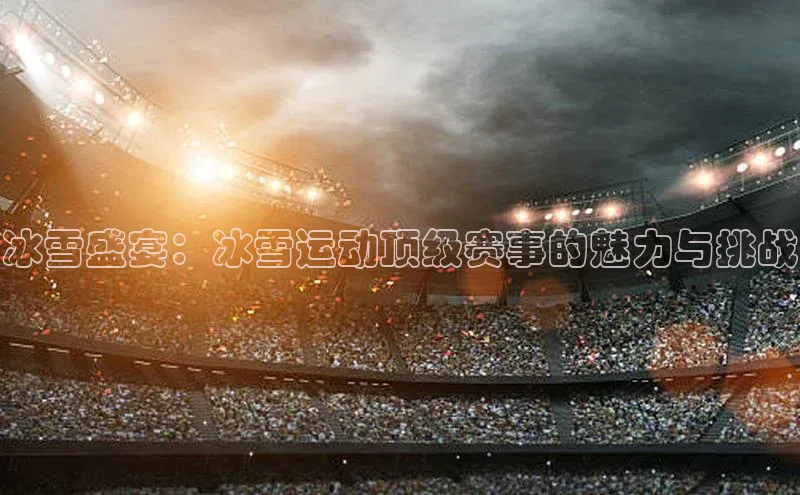 冰雪盛宴：冰雪运动顶级赛事的魅力与挑战