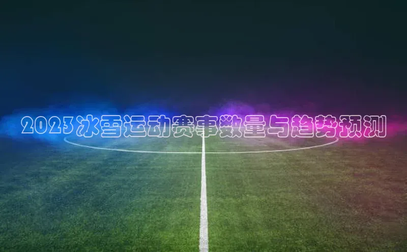2023冰雪运动赛事数量与趋势预测