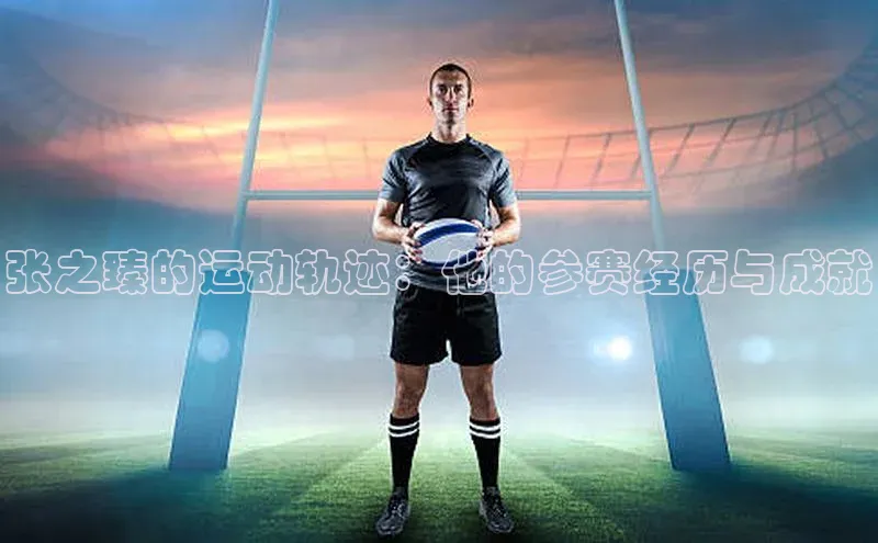 张之臻的运动轨迹：他的参赛经历与成就