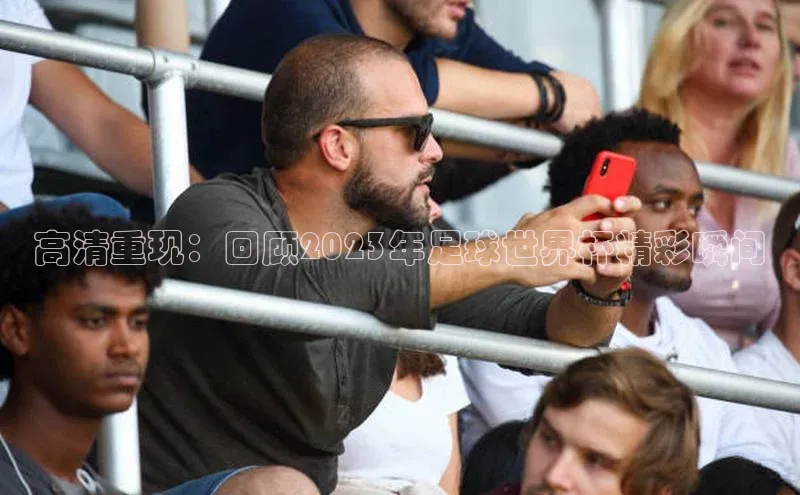 高清重现：回顾2023年足球世界杯精彩瞬间