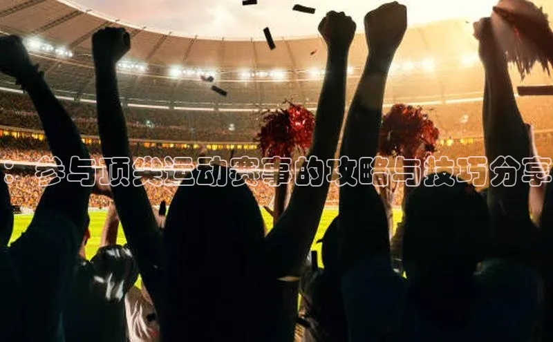 ：参与顶尖运动赛事的攻略与技巧分享
