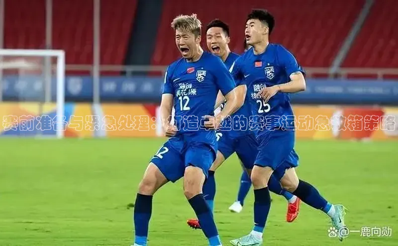 赛前准备与紧急处理：打造卓越的赛事运动急救箱策略