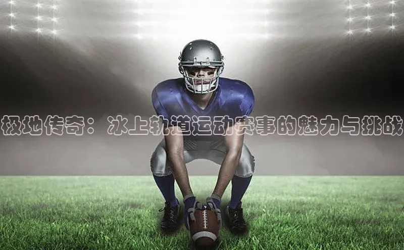 极地传奇：冰上轨道运动赛事的魅力与挑战