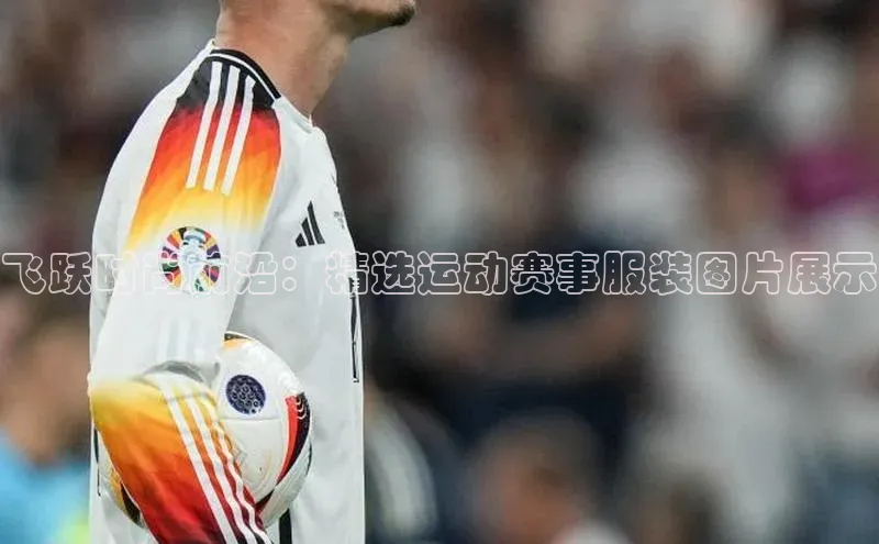 飞跃时尚前沿：精选运动赛事服装图片展示