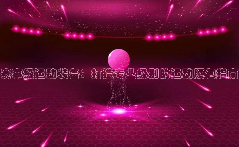 赛事级运动装备：打造专业级别的运动腰包指南