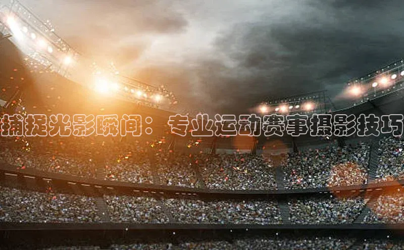 捕捉光影瞬间：专业运动赛事摄影技巧