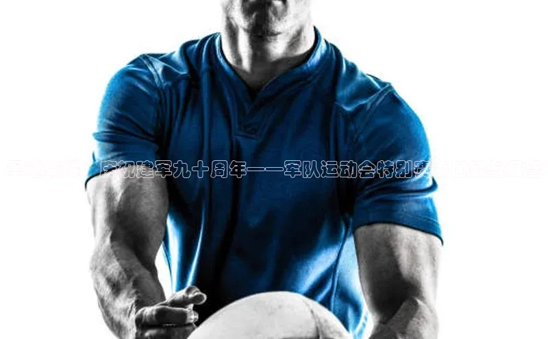 军魂荣耀：庆祝建军九十周年——军队运动会特别赛事回顾与展望