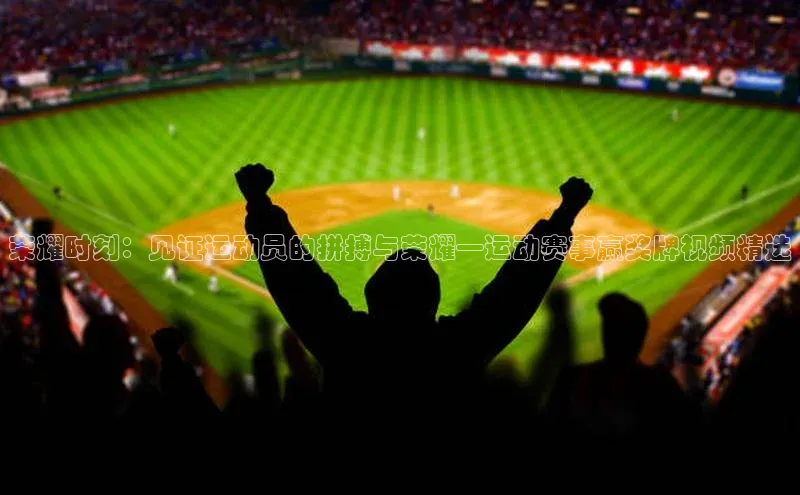 荣耀时刻：见证运动员的拼搏与荣耀—运动赛事赢奖牌视频精选