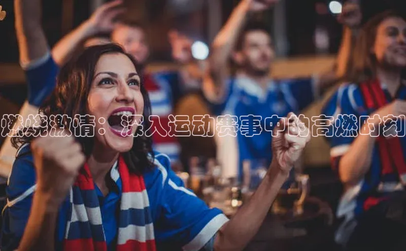 燃烧激情：深入运动赛事中的高燃时刻