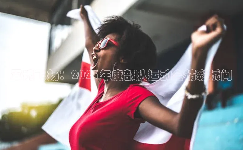 军魂飞扬：2023年度部队运动会精彩瞬间