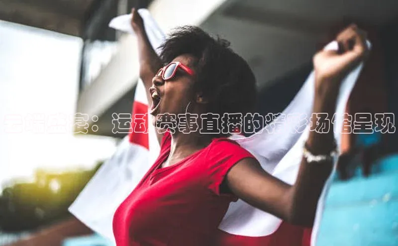 云端盛宴：运动赛事直播的精彩场馆呈现