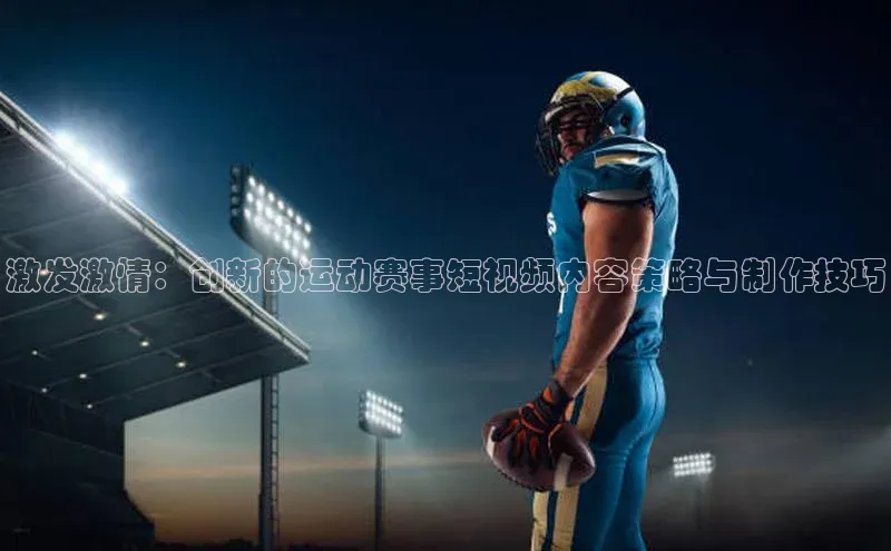 激发激情：创新的运动赛事短视频内容策略与制作技巧
