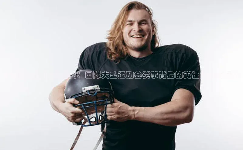 跨越时空的运动盛典：国际大型运动会赛事背后的英语文化与历史