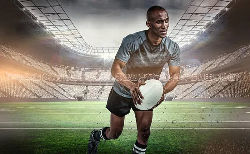 2023年全球体育用品市场趋势：哪些品牌在运动赛事中占据主导地位？