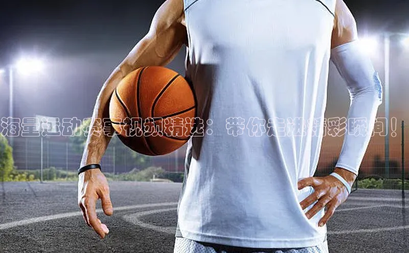 海量运动赛事视频精选：带你走进精彩瞬间！
